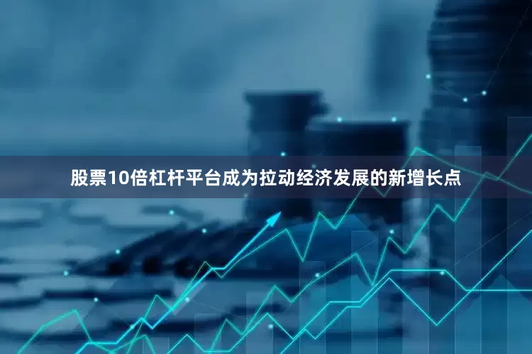 股票10倍杠杆平台成为拉动经济发展的新增长点