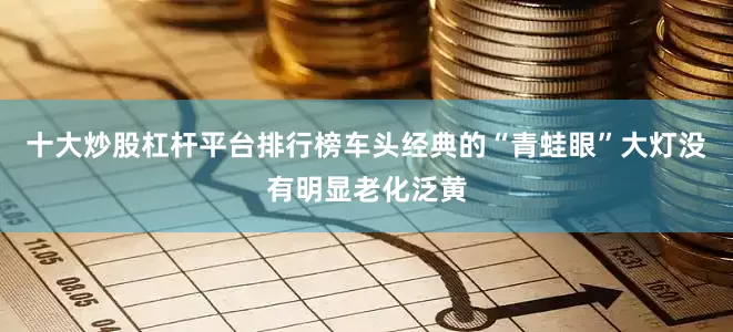 十大炒股杠杆平台排行榜车头经典的“青蛙眼”大灯没有明显老化泛黄