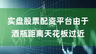 实盘股票配资平台由于酒瓶距离天花板过近